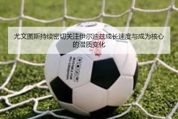 尤文图斯持续密切关注伊尔迪兹成长速度与成为核心的潜质变化