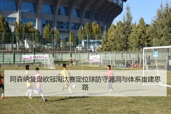 阿森纳复盘欧冠淘汰赛定位球防守漏洞与体系重建思路 - kaiyun