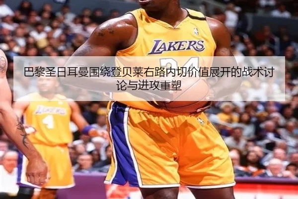 巴黎圣日耳曼围绕登贝莱右路内切价值展开的战术讨论与进攻重塑