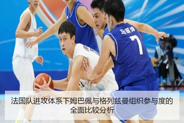 法国队进攻体系下姆巴佩与格列兹曼组织参与度的全面比较分析（kaiyun）