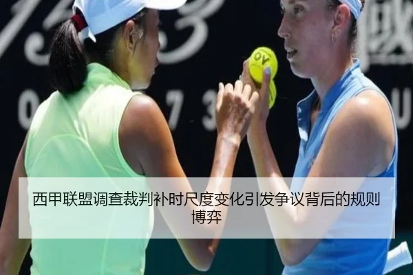 西甲联盟调查裁判补时尺度变化引发争议背后的规则博弈