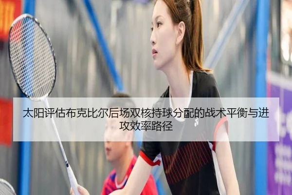 太阳评估布克比尔后场双核持球分配的战术平衡与进攻效率路径（kaiyun）