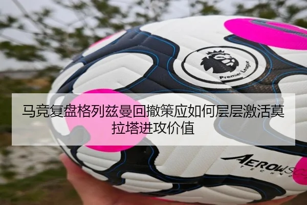 马竞复盘格列兹曼回撤策应如何层层激活莫拉塔进攻价值（kaiyun）