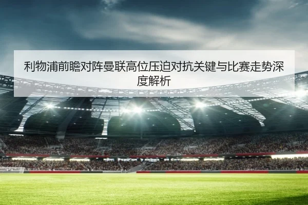 利物浦前瞻对阵曼联高位压迫对抗关键与比赛走势深度解析