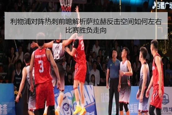 利物浦对阵热刺前瞻解析萨拉赫反击空间如何左右比赛胜负走向（kaiyun）