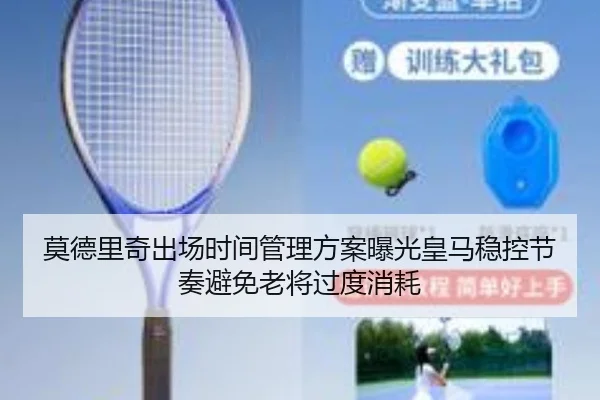 莫德里奇出场时间管理方案曝光皇马稳控节奏避免老将过度消耗（kaiyun）